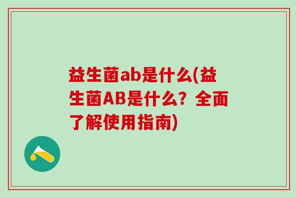 益生菌ab是什么(益生菌AB是什么？全面了解使用指南)