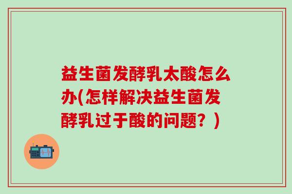 益生菌发酵乳太酸怎么办(怎样解决益生菌发酵乳过于酸的问题？)