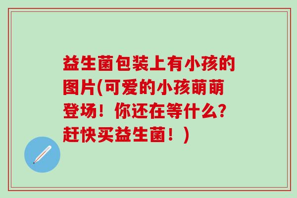 益生菌包装上有小孩的图片(可爱的小孩萌萌登场！你还在等什么？赶快买益生菌！)