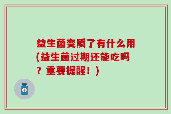 益生菌变质了有什么用(益生菌过期还能吃吗？重要提醒！)
