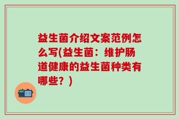 益生菌介绍文案范例怎么写(益生菌：维护肠道健康的益生菌种类有哪些？)