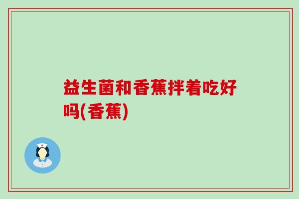 益生菌和香蕉拌着吃好吗(香蕉) 益生菌和香蕉拌着吃好吗(香蕉)