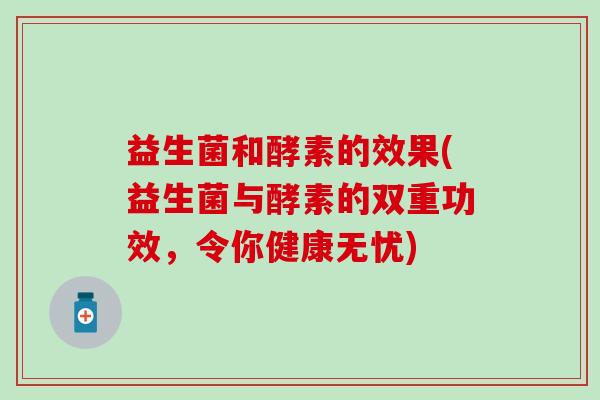 益生菌和酵素的效果(益生菌与酵素的双重功效,令你健康无忧) 益生菌和酵素的效果(益生菌与酵素的双重功效,令你健康无忧)