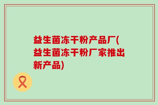 益生菌冻干粉产品厂(益生菌冻干粉厂家推出新产品)