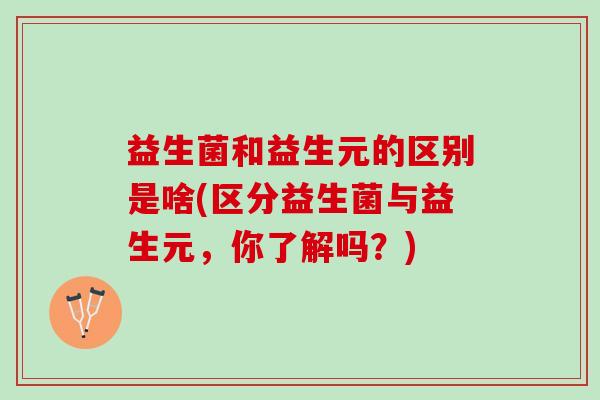 益生菌和益生元的区别是啥(区分益生菌与益生元，你了解吗？)