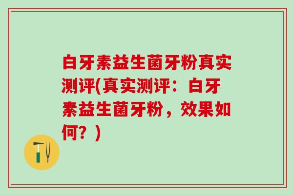白牙素益生菌牙粉真实测评(真实测评：白牙素益生菌牙粉，效果如何？)