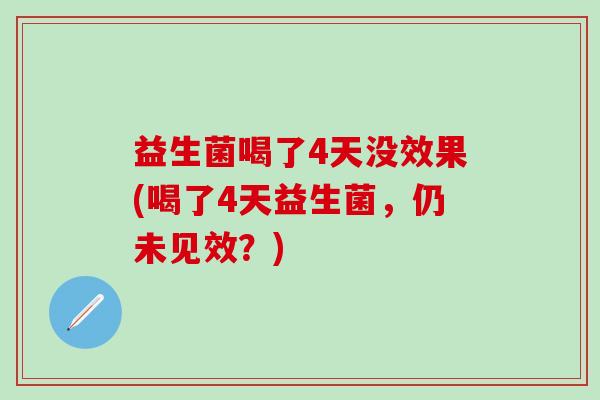 益生菌喝了4天没效果(喝了4天益生菌，仍未见效？)
