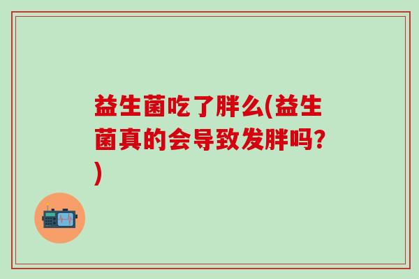 益生菌吃了胖么(益生菌真的会导致发胖吗？)