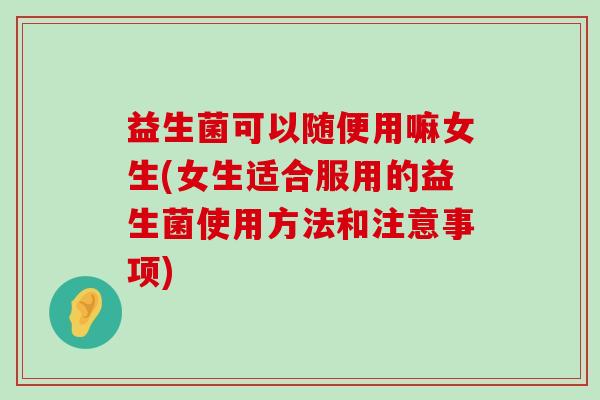 益生菌可以随便用嘛女生(女生适合服用的益生菌使用方法和注意事项)
