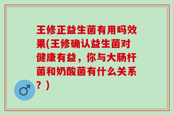 王修正益生菌有用吗效果(王修确认益生菌对健康有益，你与大肠杆菌和奶酸菌有什么关系？)