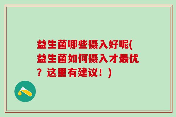 益生菌哪些摄入好呢(益生菌如何摄入才优？这里有建议！)