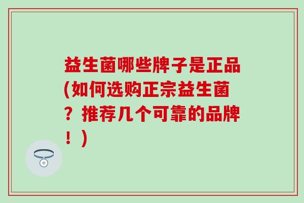 益生菌哪些牌子是正品(如何选购正宗益生菌?推荐几个可靠的品牌!) 益生菌哪些牌子是正品(如何选购正宗益生菌?推荐几个可靠的品牌!)
