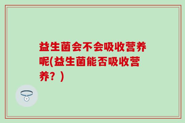 益生菌会不会吸收营养呢(益生菌能否吸收营养？)
