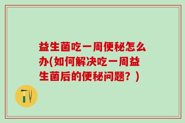 益生菌吃一周便秘怎么办(如何解决吃一周益生菌后的便秘问题？)