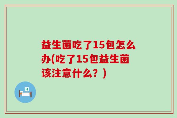 益生菌吃了15包怎么办(吃了15包益生菌该注意什么?) 益生菌吃了15包怎么办(吃了15包益生菌该注意什么?)