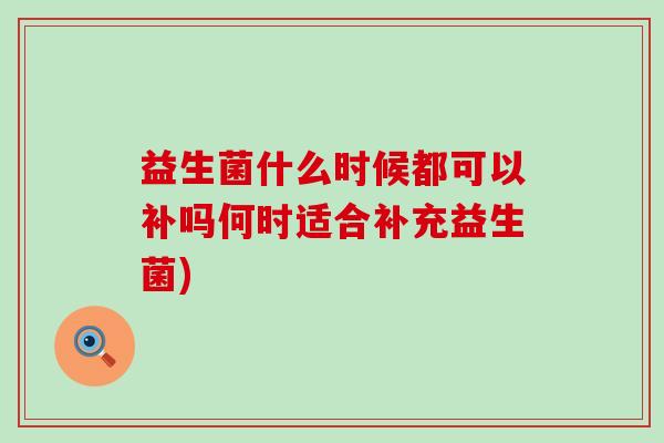 益生菌什么时候都可以补吗何时适合补充益生菌)