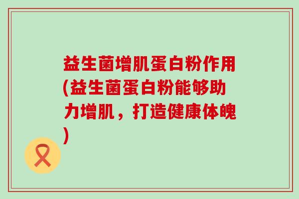 益生菌增肌蛋白粉作用(益生菌蛋白粉能够助力增肌，打造健康体魄)