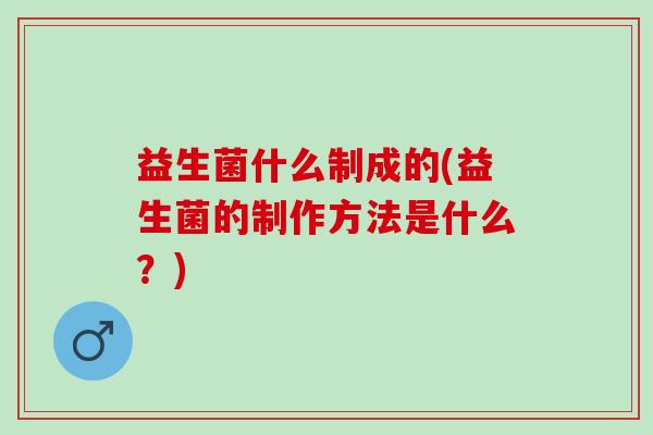 益生菌什么制成的(益生菌的制作方法是什么？)