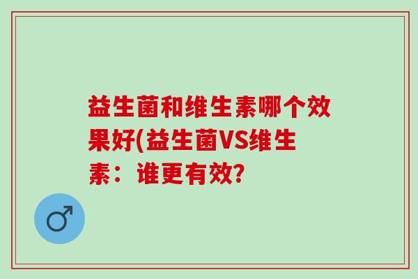 益生菌和维生素哪个效果好(益生菌VS维生素：谁更有效？