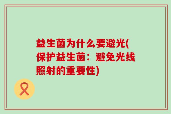益生菌为什么要避光(保护益生菌：避免光线照射的重要性)