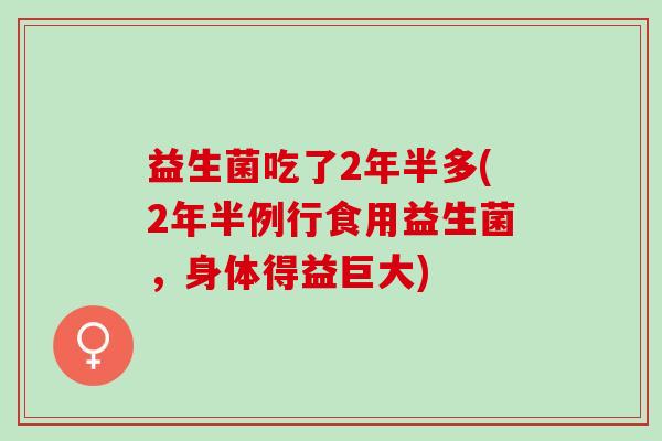 益生菌吃了2年半多(2年半例行食用益生菌，身体得益巨大)