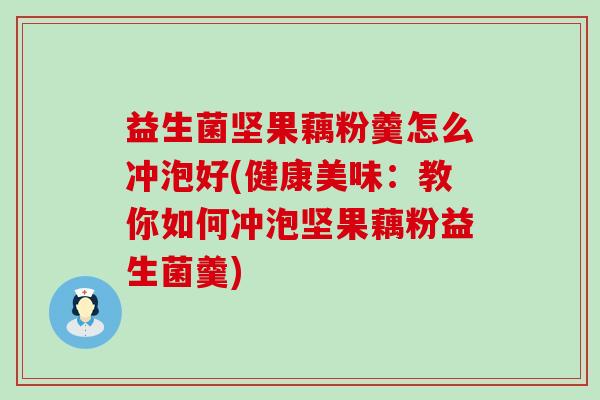 益生菌坚果藕粉羹怎么冲泡好(健康美味：教你如何冲泡坚果藕粉益生菌羹)