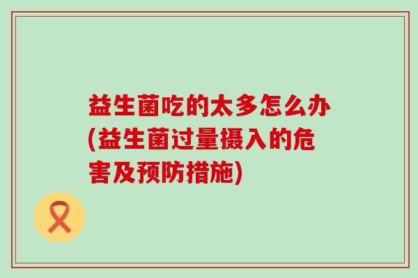 益生菌吃的太多怎么办(益生菌过量摄入的危害及预防措施)