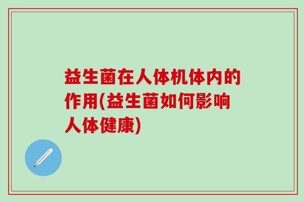 益生菌在人体机体内的作用(益生菌如何影响人体健康) 益生菌在人体机体内的作用(益生菌如何影响人体健康)