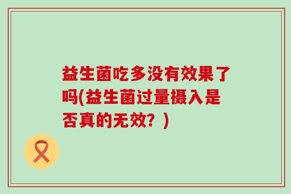 益生菌吃多没有效果了吗(益生菌过量摄入是否真的无效？)