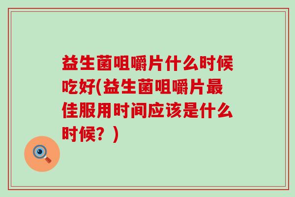 益生菌咀嚼片什么时候吃好(益生菌咀嚼片最佳服用时间应该是什么时候？)