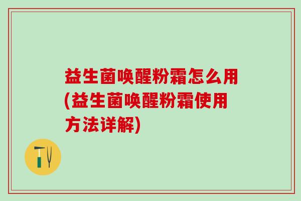 益生菌唤醒粉霜怎么用(益生菌唤醒粉霜使用方法详解)