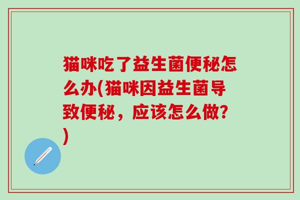 猫咪吃了益生菌便秘怎么办(猫咪因益生菌导致便秘，应该怎么做？)
