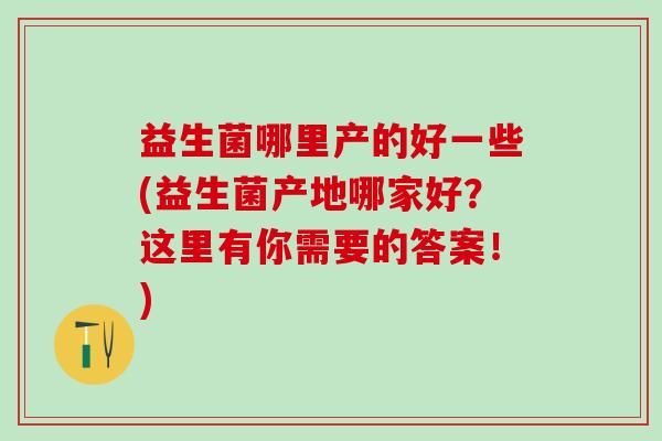 益生菌哪里产的好一些(益生菌产地哪家好？这里有你需要的答案！)