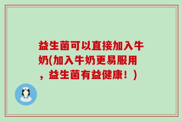 益生菌可以直接加入牛奶(加入牛奶更易服用，益生菌有益健康！)