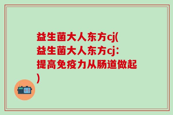 益生菌大人东方cj(益生菌大人东方cj：提高免疫力从肠道做起)
