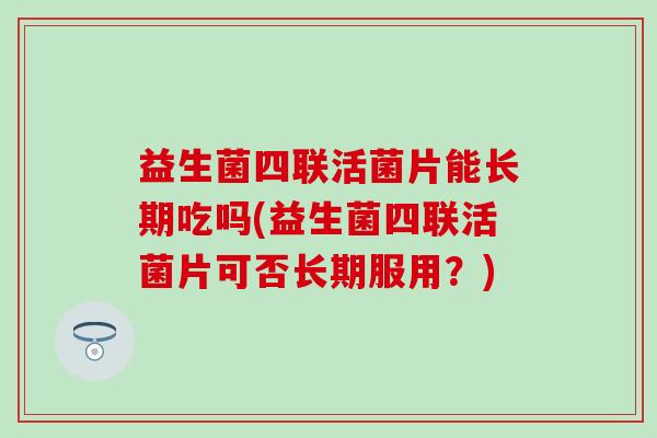 益生菌四联活菌片能长期吃吗(益生菌四联活菌片可否长期服用？)