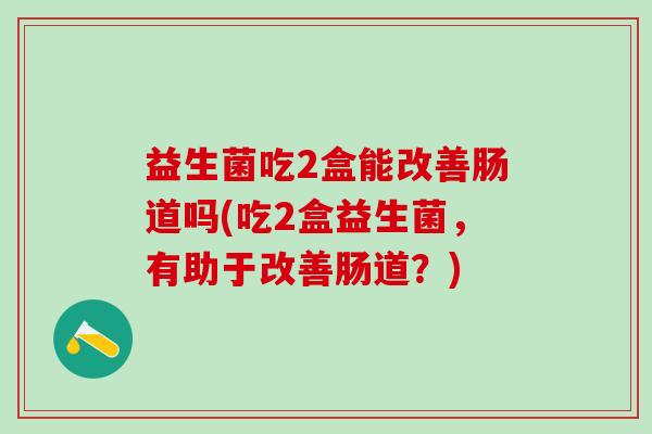 益生菌吃2盒能改善肠道吗(吃2盒益生菌，有助于改善肠道？)
