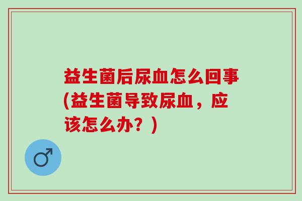 益生菌后尿血怎么回事(益生菌导致尿血，应该怎么办？)