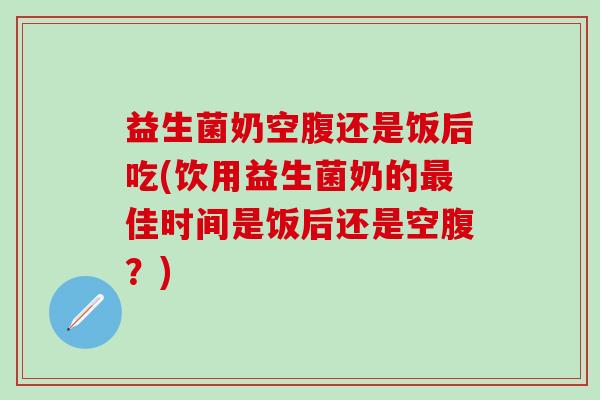 益生菌奶空腹还是饭后吃(饮用益生菌奶的最佳时间是饭后还是空腹？)