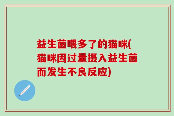益生菌喂多了的猫咪(猫咪因过量摄入益生菌而发生不良反应)