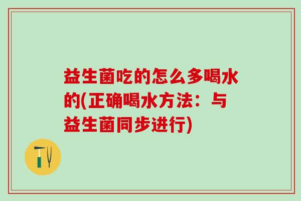 益生菌吃的怎么多喝水的(正确喝水方法：与益生菌同步进行)