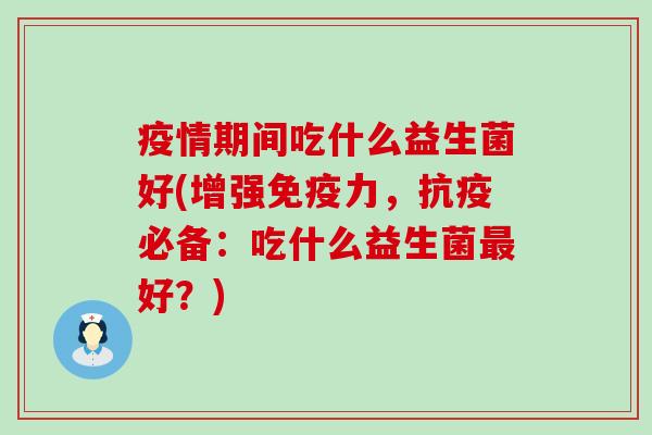 疫情期间吃什么益生菌好(增强免疫力，抗疫必备：吃什么益生菌最好？)
