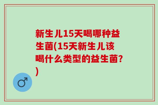 新生儿15天喝哪种益生菌(15天新生儿该喝什么类型的益生菌？)