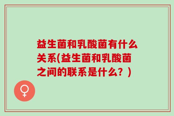 益生菌和乳酸菌有什么关系(益生菌和乳酸菌之间的联系是什么？)