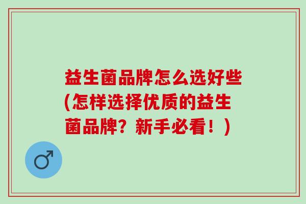益生菌品牌怎么选好些(怎样选择优质的益生菌品牌？新手必看！)