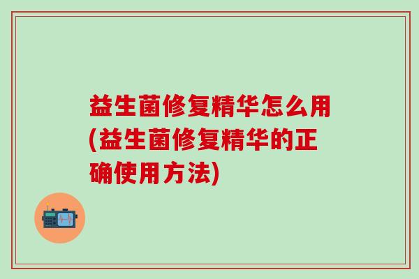 益生菌修复精华怎么用(益生菌修复精华的正确使用方法)