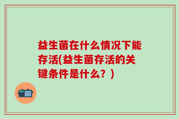 益生菌在什么情况下能存活(益生菌存活的关键条件是什么？)