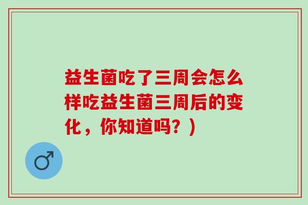 益生菌吃了三周会怎么样吃益生菌三周后的变化，你知道吗？)