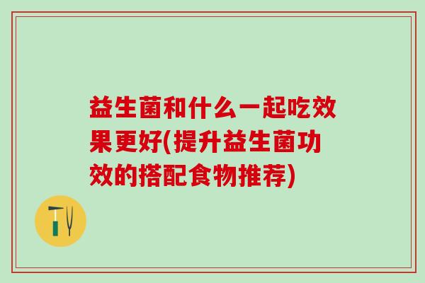益生菌和什么一起吃效果更好(提升益生菌功效的搭配食物推荐)