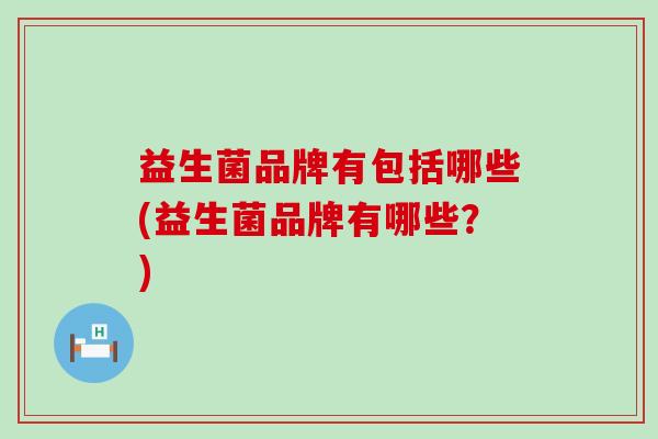 益生菌品牌有包括哪些(益生菌品牌有哪些？)